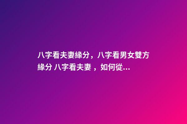 八字看夫妻緣分，八字看男女雙方緣分 八字看夫妻，如何從八字看配偶情況-第1張-觀點-玄機派